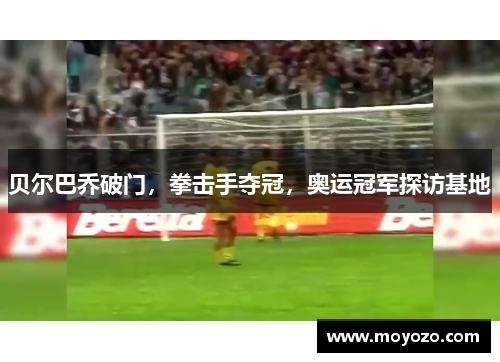 贝尔巴乔破门，拳击手夺冠，奥运冠军探访基地