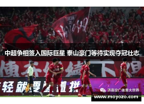 中超争相签入国际巨星 泰山豪门等待实现夺冠壮志