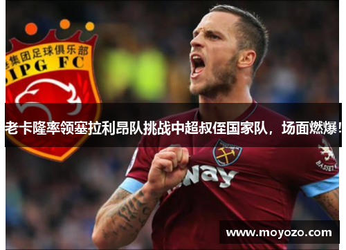 老卡隆率领塞拉利昂队挑战中超叔侄国家队，场面燃爆！