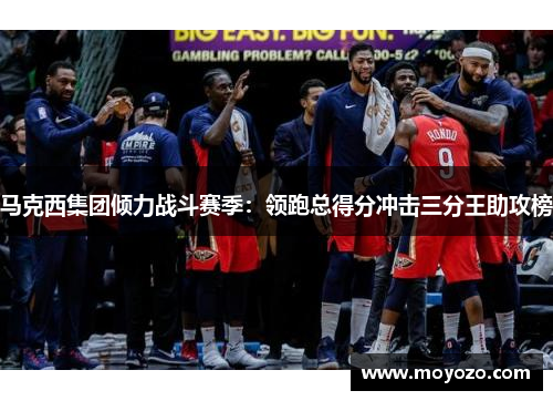 马克西集团倾力战斗赛季：领跑总得分冲击三分王助攻榜